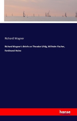 Richard Wagner's Briefe an Theodor Uhlig, Wilhelm Fischer, Ferdid Heine