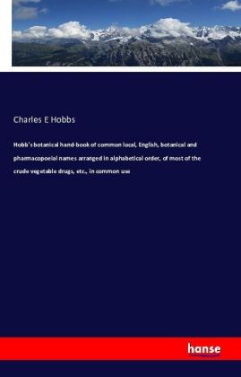 Hobb's botanical hand-book of common local, English, botanical and pharmacopoeial names arranged in alphabetical order, of most of the crude vegetable drugs, etc., in common use
