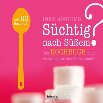 Süchtig nach Süßem? Das Kochbuch zum Ausstieg aus der Zuckersucht