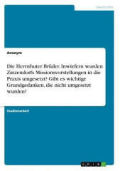 Die Herrnhuter Brüder. Inwiefern wurden Zinzendorfs Missionsvorstellungen in die Praxis umgesetzt? Gibt es wichtige Grundgedanken, die nicht umgesetzt wurden?